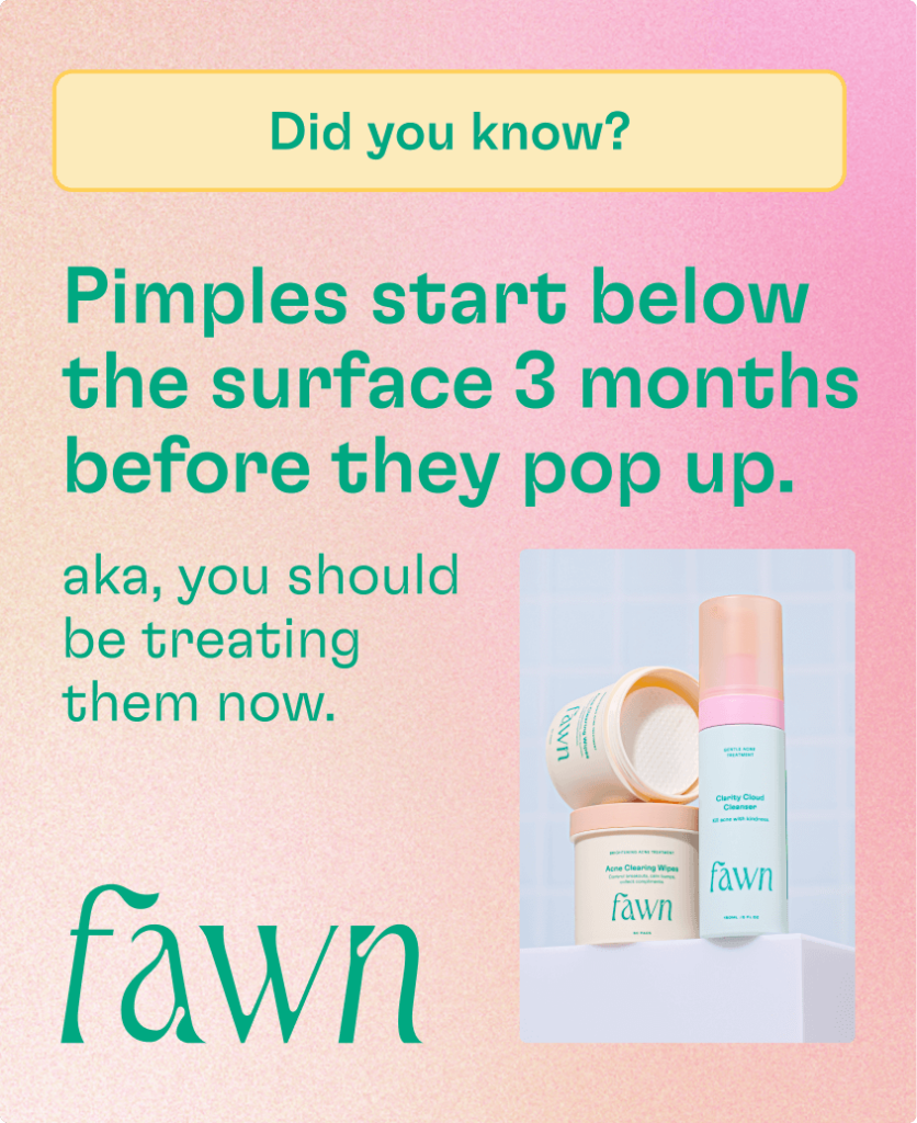 An ad for Faw that reads: "Did you know? Pimples start below the surface 3 months before they pop up. Aka, you should be treating them now."