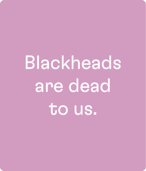 A text graphic that reads "Blackheads are dead to us."